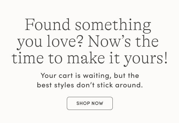 Found something you love? Now's the time to make it yours! Shop now.