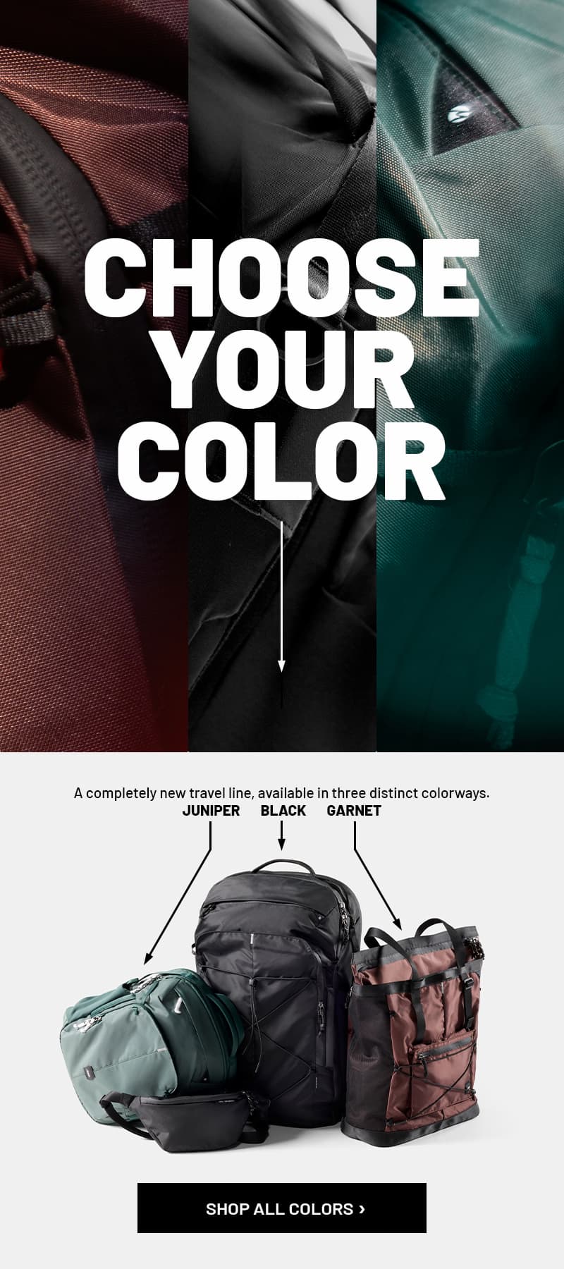 Choose your color. A completely new travel line, available in three distinct colorways. Juniper, Black, Garnet