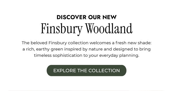 Discover our new Finsbury Woodland. The beloved Finsbury collection welcomes a fresh new shade: a rich, earthy green inspired by nature and designed to bring timeless sophistication to your everyday planning. Explore the collection