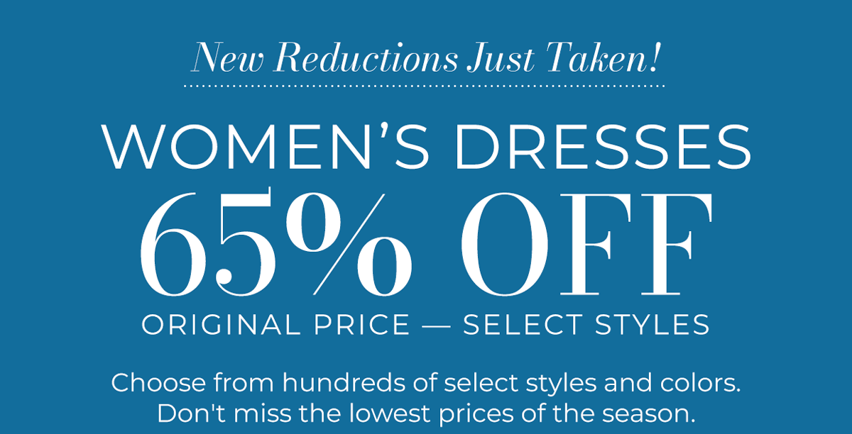 New Reductions Just Taken! Women's Dresses 65% Off Original Price Select Styles. Choose from hundreds of select styles and colors. Don't miss the lowest prices of the season.