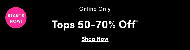 Starts Now | Online Only | Tops 50-70% Off* | Shop Now >