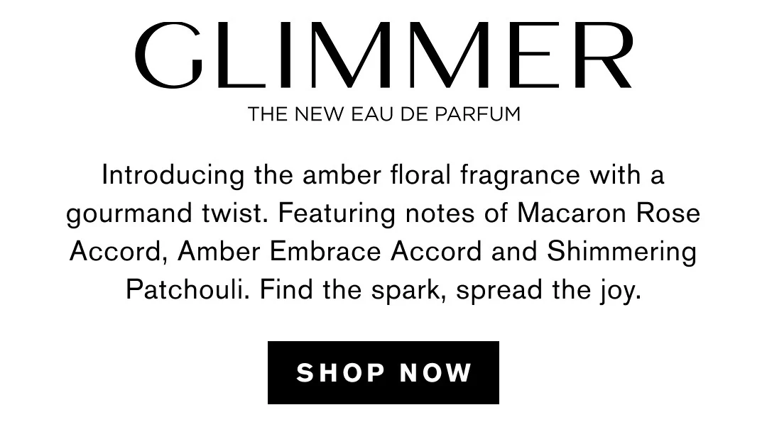 GLIMMER | THE NEW EAU DE PARFUM | Introducing the amber floral fragrance with a gourmand twist. Featuring notes of Macaron Rose Accord, Amber Embrace Accord and Shimmering Patchouli. Find the spark, spread the joy. | SHOP NOW