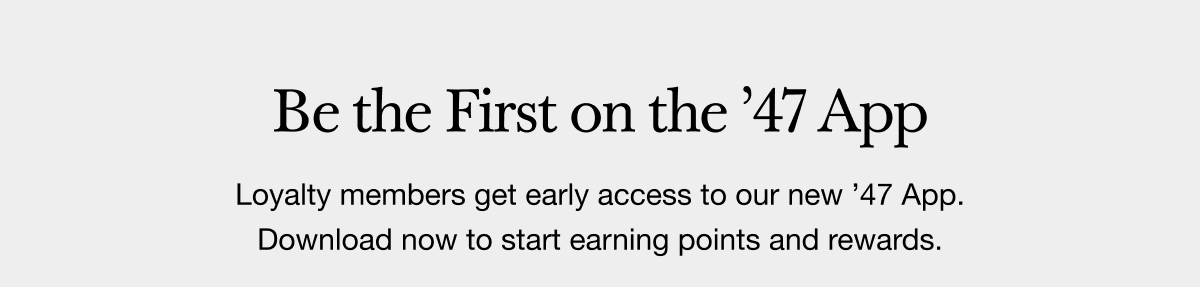Be the First on the ’47 App - Loyalty members get early access to our new 