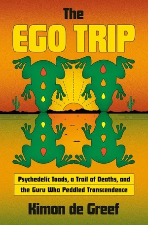 BOOK | The Ego Trip: Psychedelic Toads, a Trail of Deaths, and the Guru Who Peddled Transcendence By Kimon de Greef