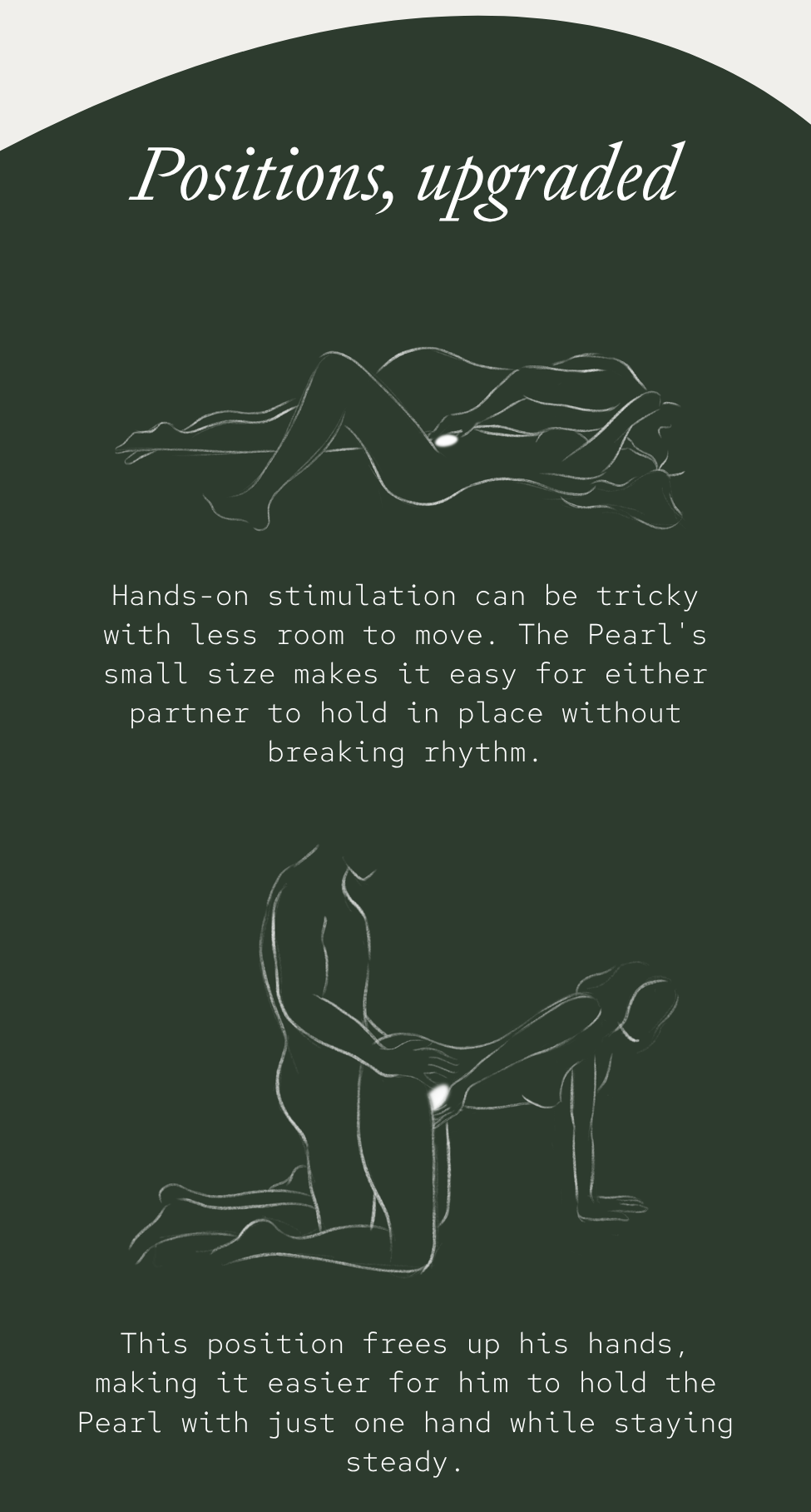 Hands-on stimulation can be tricky with less room to move. The Pearl's small size makes it easy for either partner to hold in place without breaking rhythm.