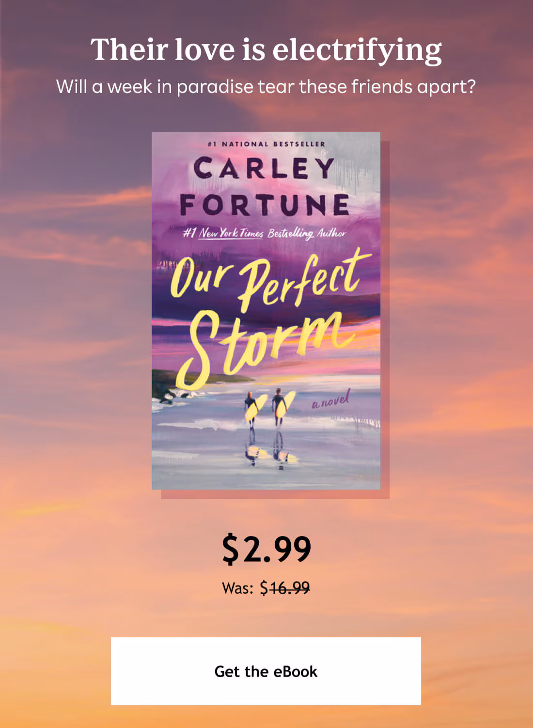 Their love is electrifying. Will a week in paradise tear these friends apart? Our Perfect Storm. Carley Fortune. $2.99. Was: $16.99. Get the eBook