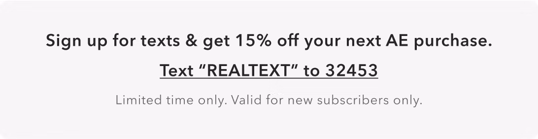 Sign up for texts & get 15% off your next AE purchase. Text 'REALTEXT' to 32453. Limited time. Valid for new subscribers only.