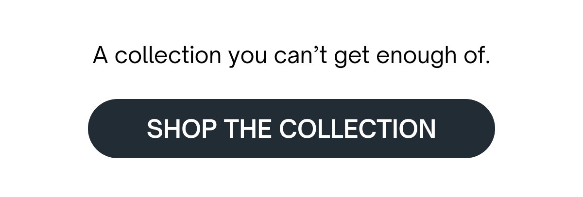 A collection you can’t get enough of.