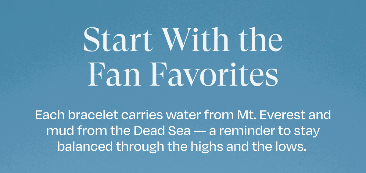 Start With the Fan Favorites | Each bracelet carries water from Mt. Everest and mud from the Dead Sea — a reminder to stay balanced through the highs and the lows. 
