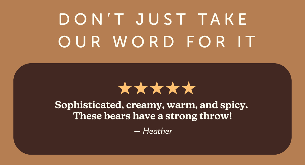 don't just take our word for it. "sophisticated, creamy, warm, and spicy. this bears have a strong throw!" -heather
