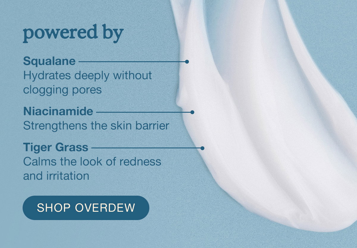 powered by Squalane - hydrates deeply without clogging pores. Niacinamide - strengthens the skin barrier. Tiger Grass - calms the look of redness and irritation. SHOP OVERDEW.  