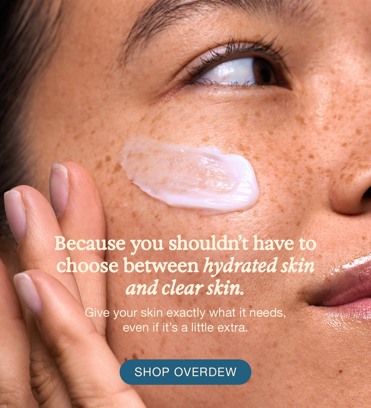 Because you shouldn't have to choose between hydrated skin and clear skin. Give your skin exactly what it needs, even if it's a little extra. SHOP OVERDEW. 