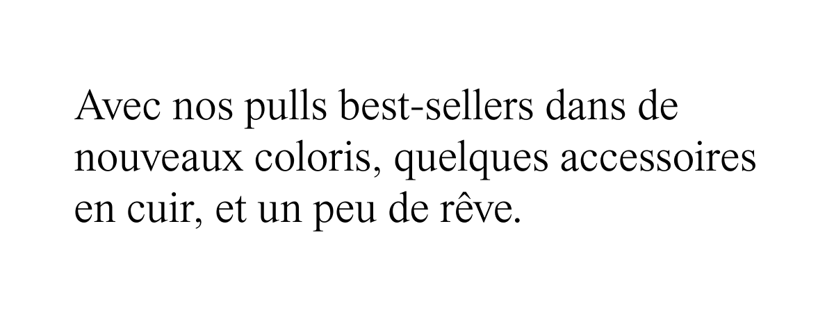 Avec nos pulls best-sellers dans de nouveaux coloris, quelques accessoires en cuir, et un peu de rêve.