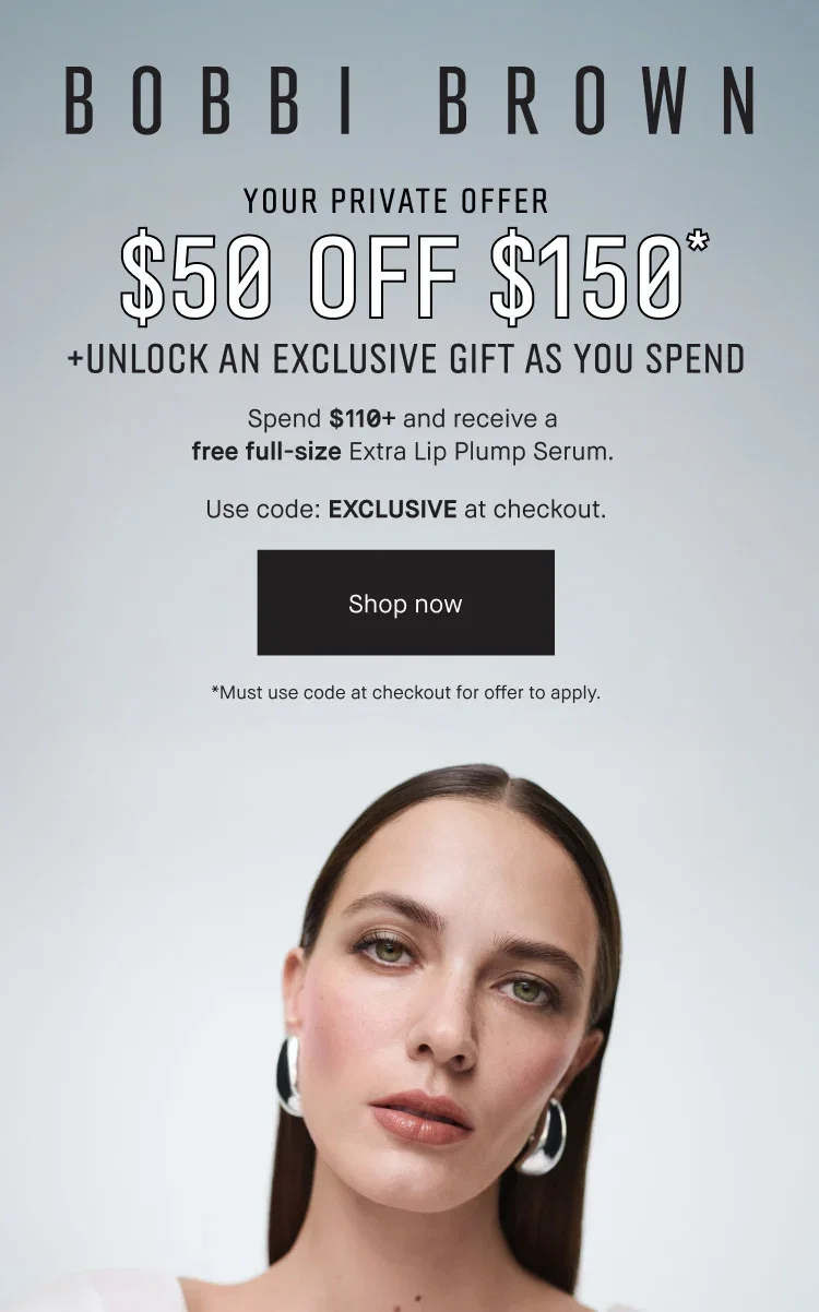 BOBBI BROWN | YOUR PRIVATE OFFER | $50 OFF $150* | +UNLOCK AN EXCLUSIVE GIFT AS YOU SPEND | Spend $110+ and receive a free full-size Extra Lip Plump Serum. | Use code: EXCLUSIVE at checkout. | Shop now | *Must use code at checkout for offer to apply.