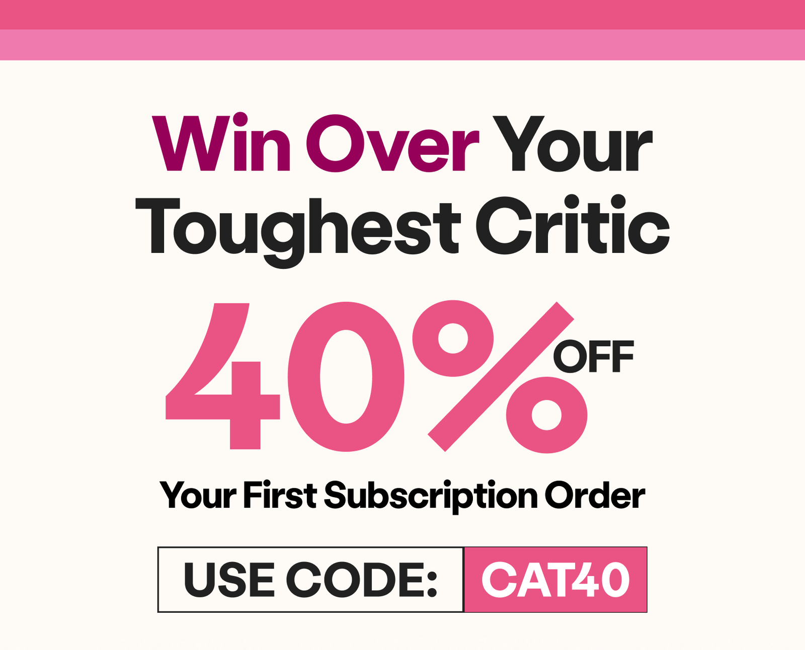 40% OFF Your First Subscription Order. Use Code: CAT40
