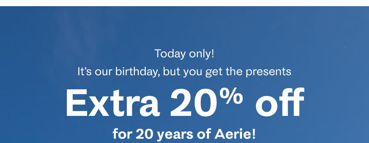 Today only! It’s our birthday, but you get the presents | Extra 20% off for 20 years of Aerie!