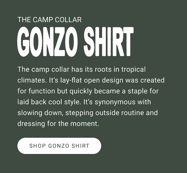 The camp collar has its roots in tropical climates. Its lay-flat open design was designed for function but quickly became a staple for laid back cool style. It’s synonymous with slowing down, stepping outside routine and dressing for the moment. 