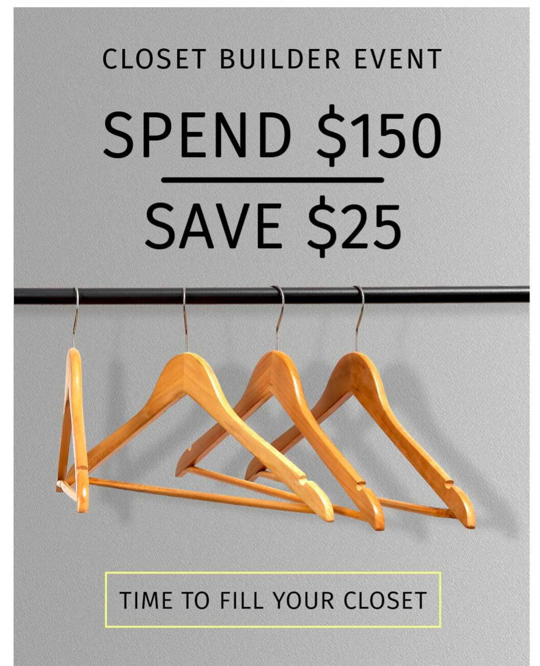 CLOSET BUILDER EVENT: SPEND $150 SAVE $25 TIME TO FILL YOUR CLOSET