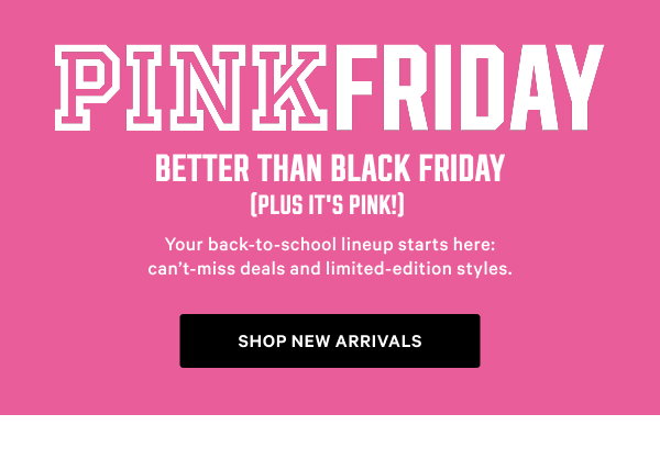 [PINK Friday Better Than Black Friday (Plus It’s PINK!) lock up] Your back-to-school lineup starts here: can’t-miss deals and limited-edition styles.Shop New Arrivals