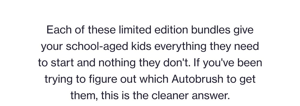 Each of these limited edition bundles give your school-aged kids everything they need to start and nothing they don't. If you've been trying to figure out which Autobrush to get them, this is the cleaner answer.