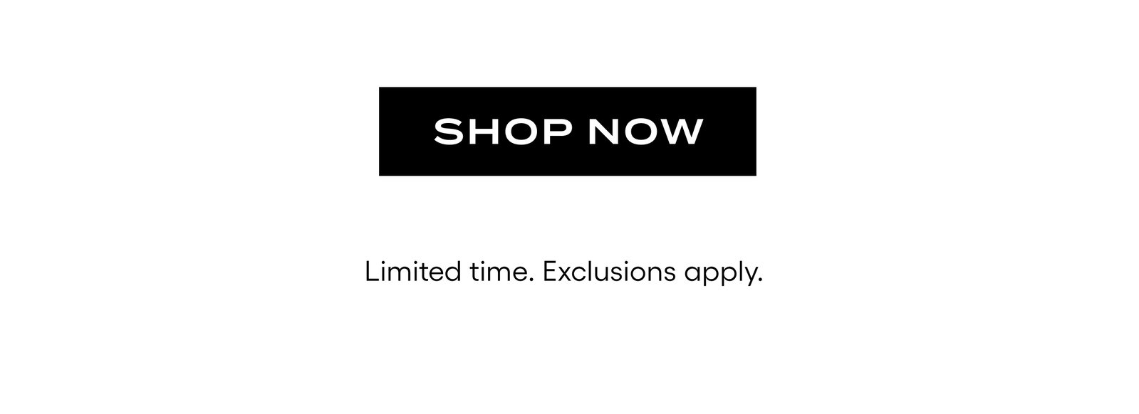 Shop Now. Limited time. Exclusions apply. 