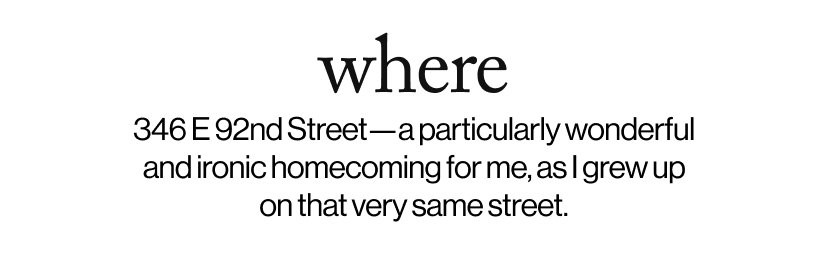 where - 346 E 92nd Street—a particularly wonderful and ironic homecoming for me, as I grew up on that very same street.