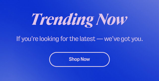 Trending now. If your're looking for the latest-we've got you. Shop now.