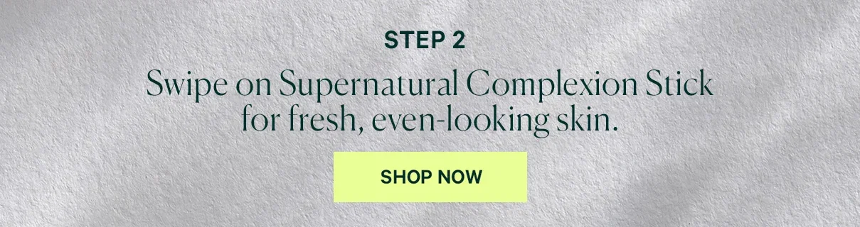 STEP 2 Swipe on Supernatural Complexion Stick for fresh, even-looking skin. SHOP NOW
