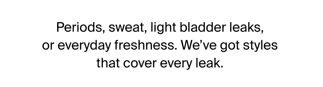 Periods, sweat, light bladder leaks, or everyday freshness. We've got styles that cover every leak.