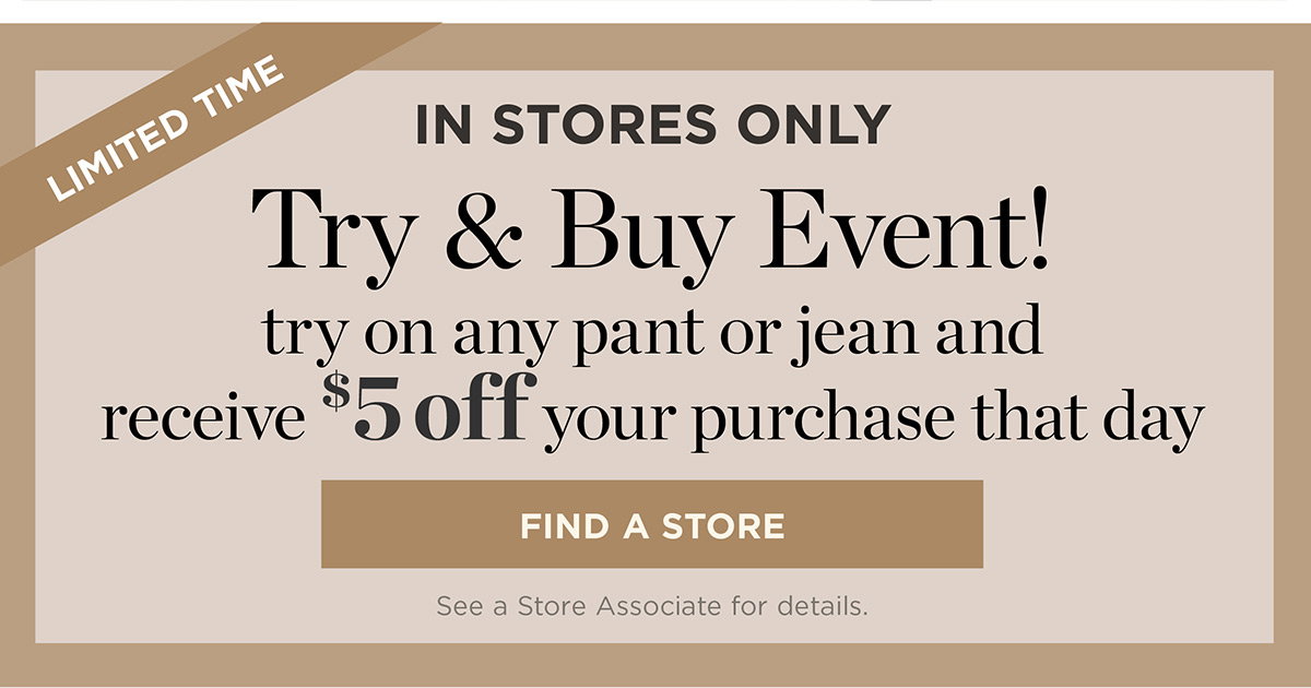 In Stores Only! Try on any pant or jean and receive $5 off your purchase that day | Find a Store