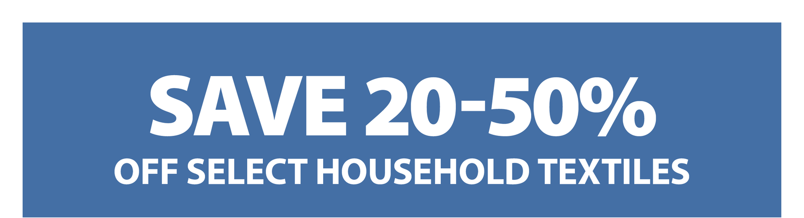 SAVE 20-50% OFF SELECT HOUSEHOLD TEXTILES