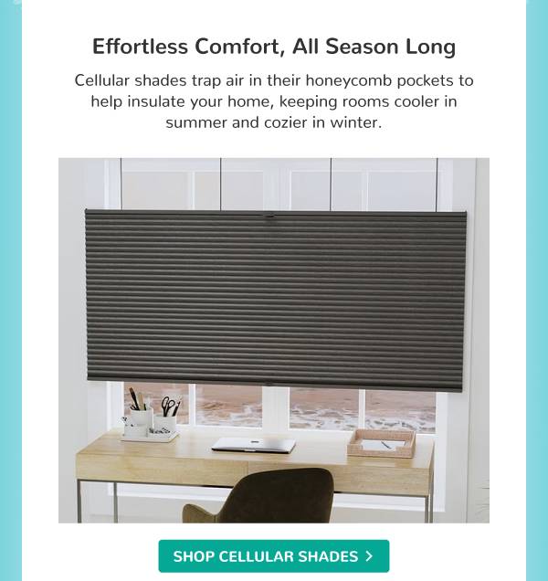 Effortless Comfort, All Season Long | Cellular shades trap air in their honeycomb pockets to help insulate your home, keeping rooms cooler in summer and cozier in winter. | SHOP CELLULAR SHADES >