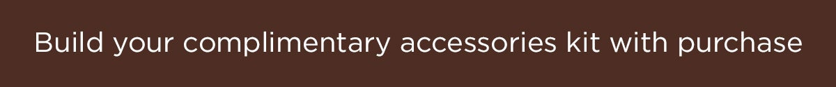 Build your complimentary accessories kit with purchase 