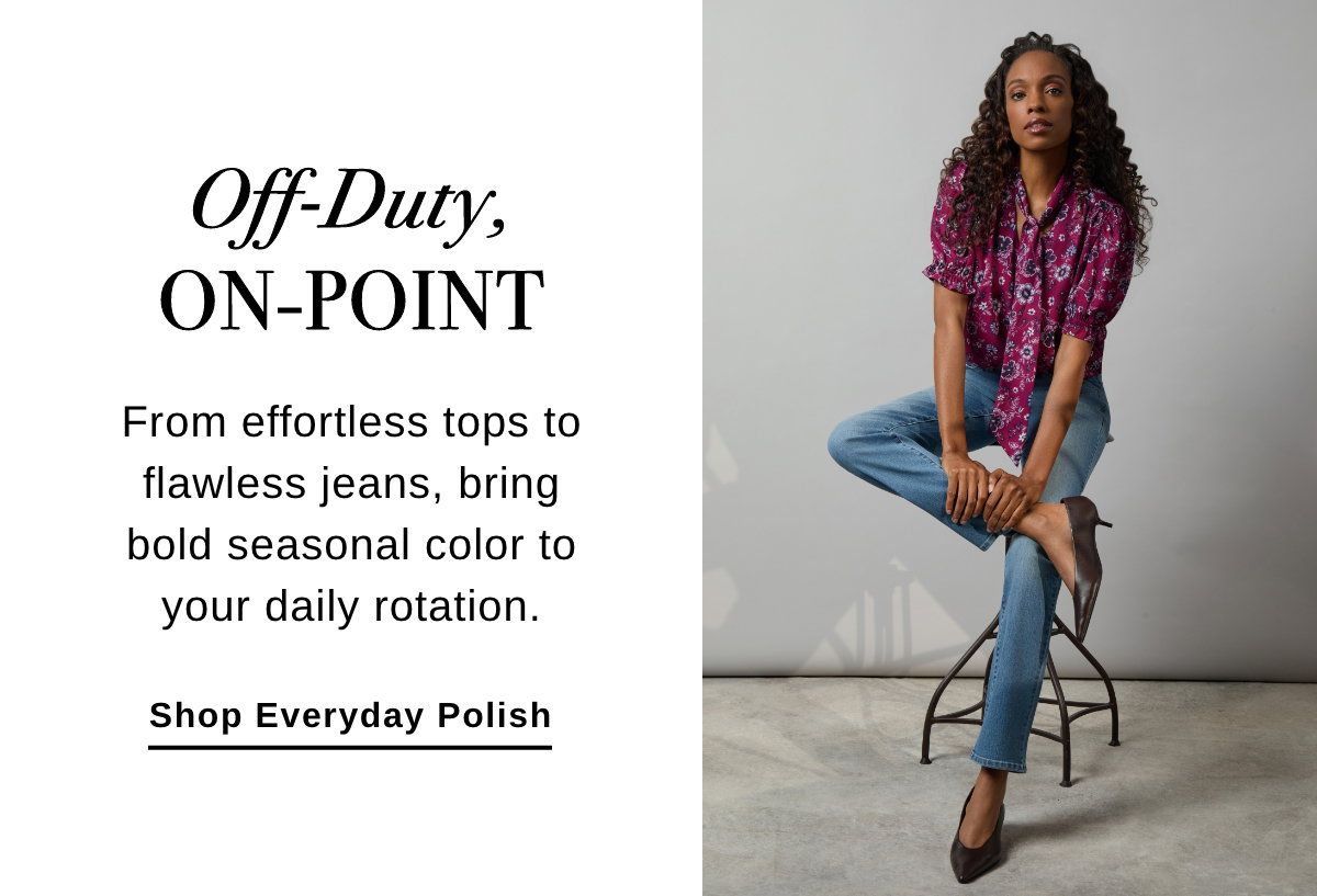 Off-Duty ON_POINT From effortless tops to flawless jeans, bring bold seasonal color to your daily rotation. - Shop Everyday Polish >>
