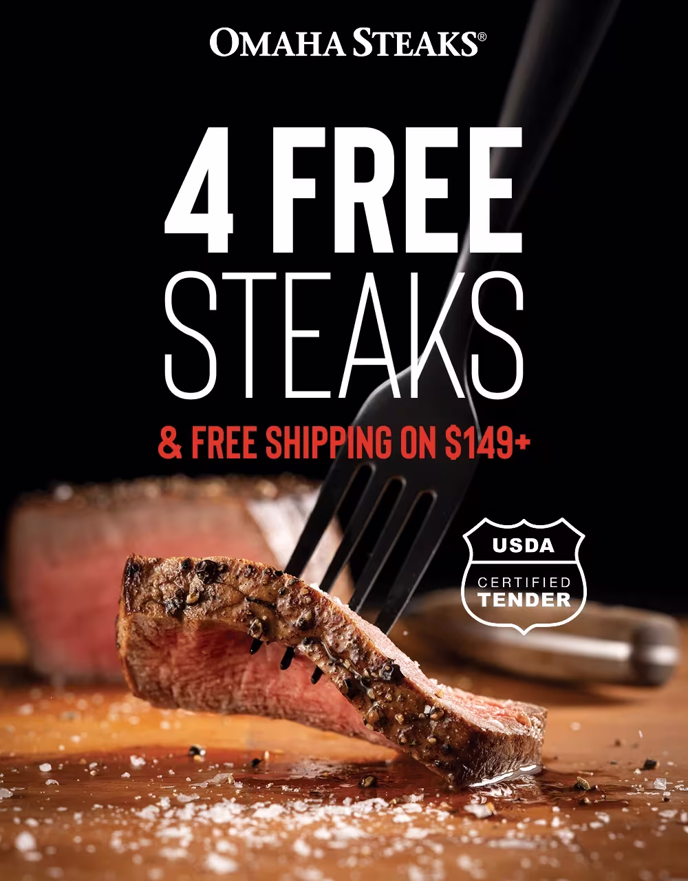 OMAHA STEAKS®

4 FREE STEAKS
& FREE SHIPPING ON $149+

USDA CERTIFIED TENDER