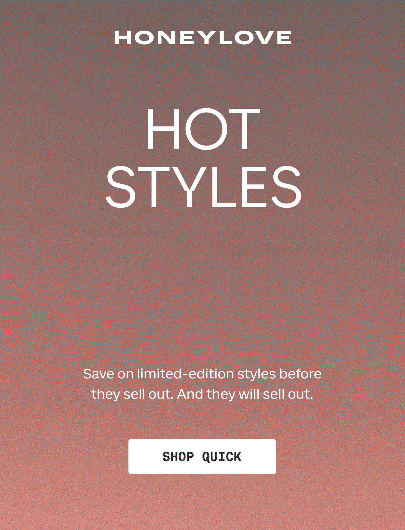 HONEYLOVE | HOT STYLES HOTTER PRICES | Save on limited-edition styles before they sell out. And they will sell out. | SHOP QUICK