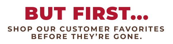 But First...Shop our customer favorites before they're gone.