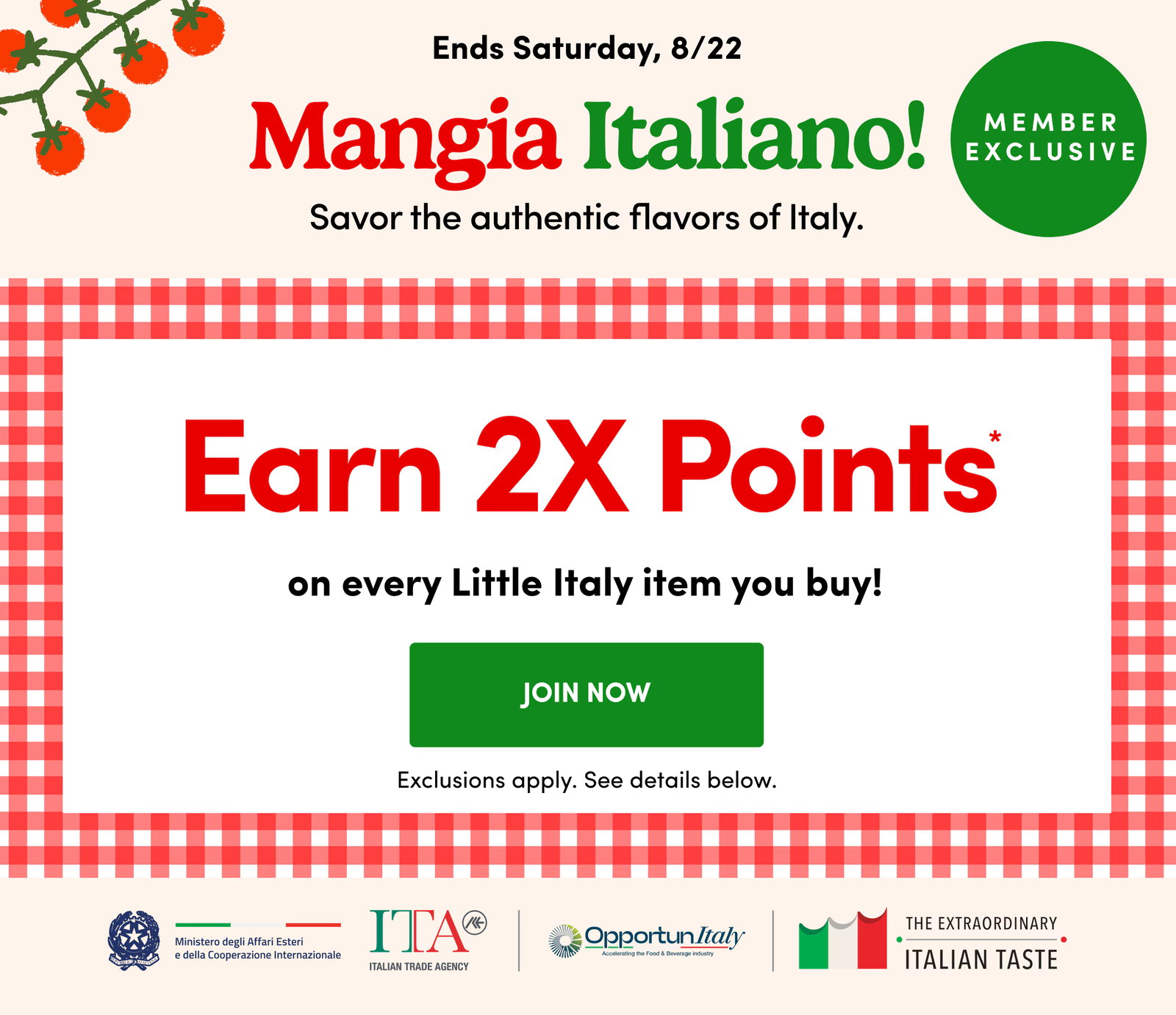 Ends Saturday, 8/22 Mangia Italiano! Savor the authentic flavors of Italy. Member Exclusive Earn 2X Points JOIN NOW