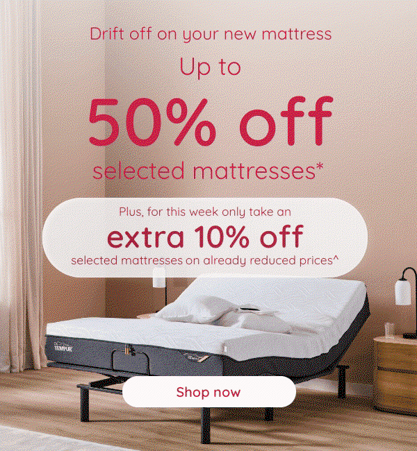 Sleep better on your new mattress | Up to 50% off selected mattresses* Plus for a limited time only take an extra 10% off selected mattresses on already reduced prices^ | Shop Mattresses