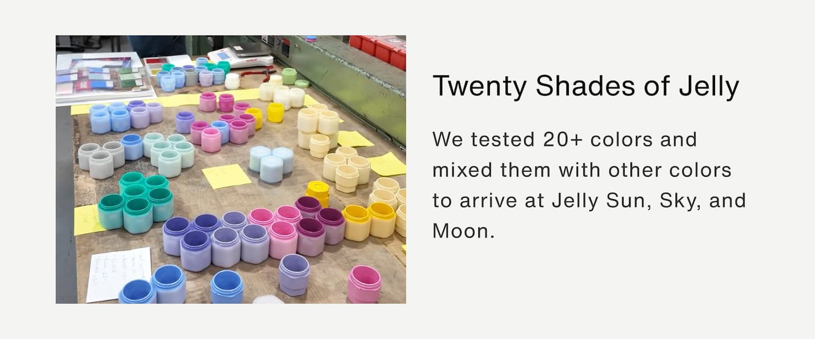 Click to shop The Jelly Capsule Collection. Twenty Shades of Jelly.  We tested 20+ colors and mixed them with other colors to arrive at Jelly Sun, Sky, and Moon.
