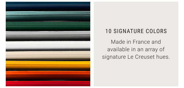 10 Signature Colors - Made in France and available in an array of signature Le Creuset hues.