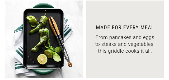 Made for Every Meal - From pancakes and eggs to steaks and vegetables, this griddle cooks it all.
