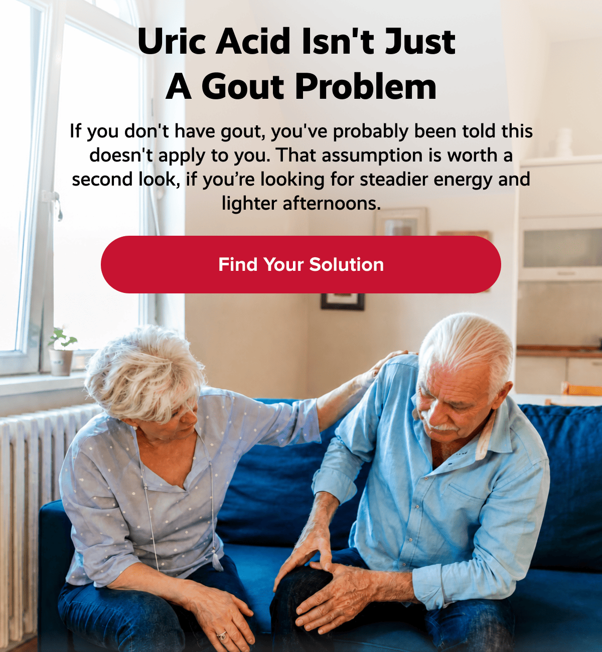 Uric acid isn't just  a gout problem | If you don't have gout, you've probably been told this doesn't apply to you. That assumption is worth a second look, if you’re looking for steadier energy and lighter afternoons. | Find Your Solution