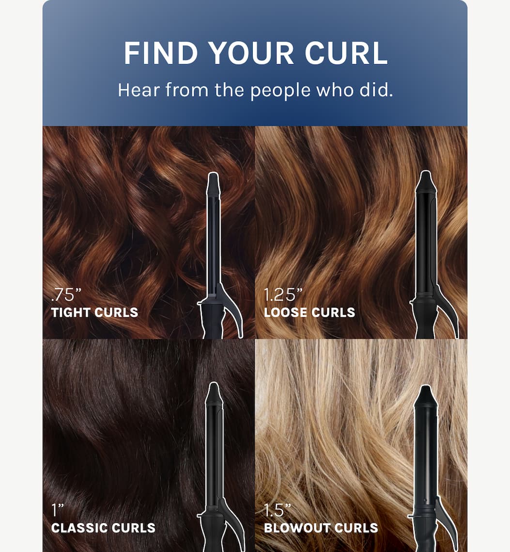 Find Your Curl - Hear from the people who did. - .75" Tight Curls - 1.25" Loose Curls - 1" Classic Curls - 1.5" - Blowout Curls