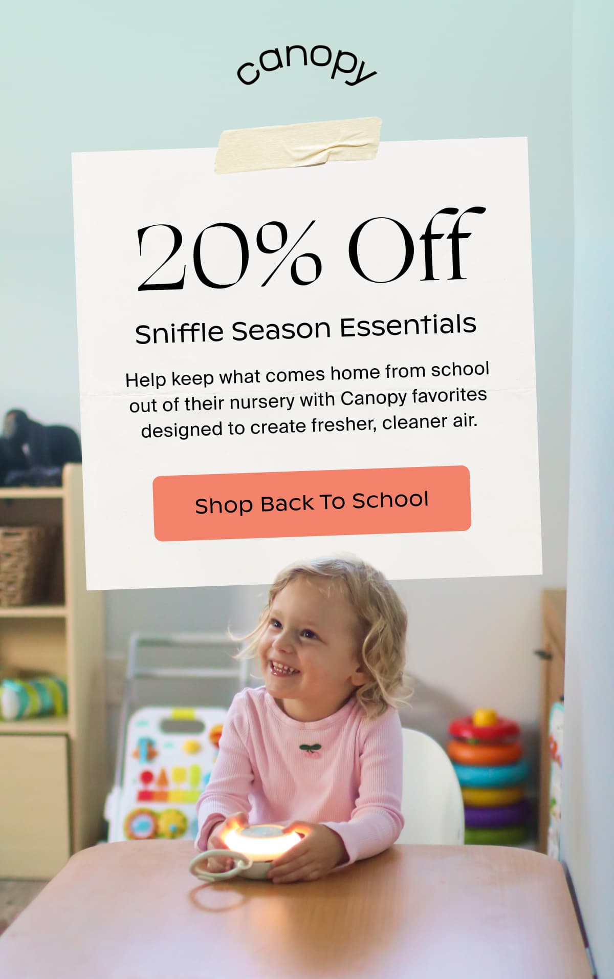 Canopy | 20% Off | SNIFFLE SEASON ESSENTIALS | Help keep what comes home from school out of their nursery with Canopy favorites designed to create fresher, cleaner air. | Shop Back To School