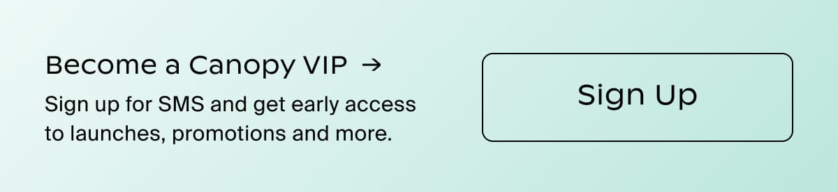 Become a Canopy VIP →| Sign up for SMS and get early access to launches, promotions and more. | Sign Up