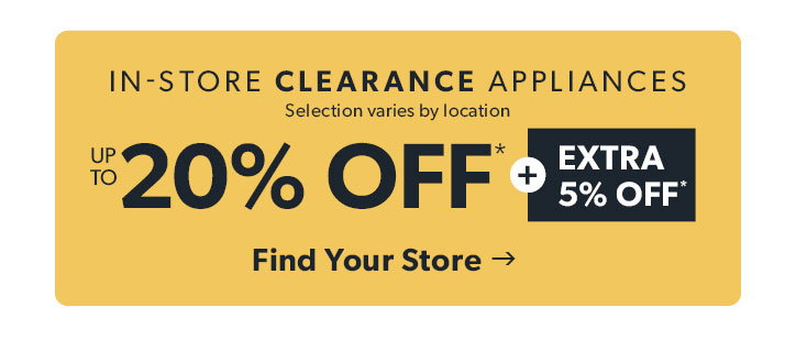 In-store CLEARANCE APPLIANCES. Selection varies by location. Up to 20 percent off plus EXTRA 5 percent off. Click to find your store. 