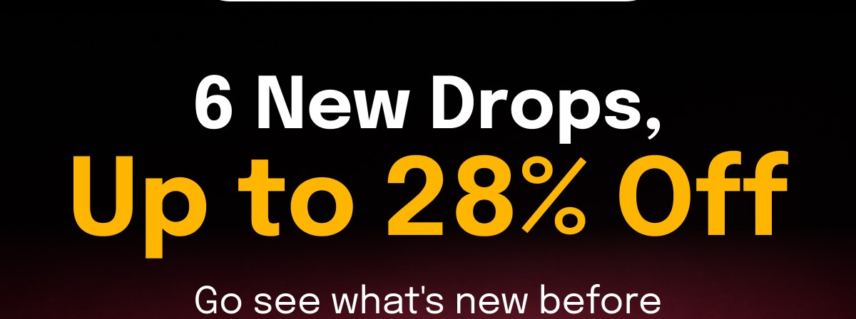 6 New Drops, Up to 28% Off Go see what's new before