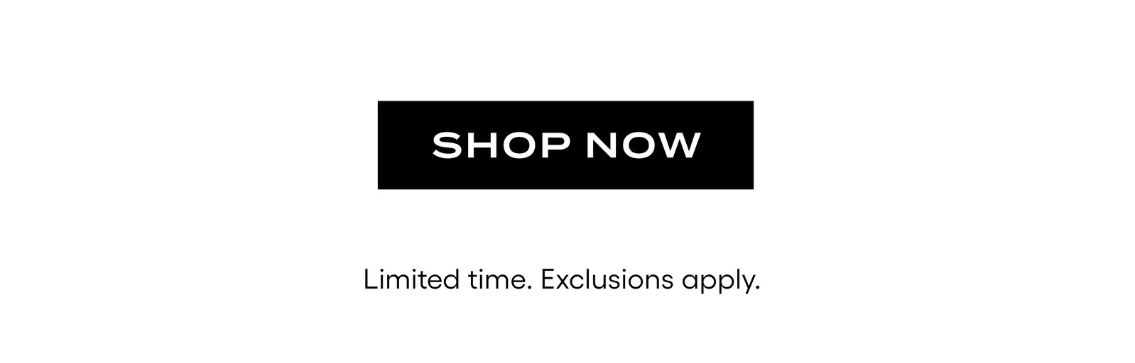 Shop Now. Limited time. Exclusions apply. 