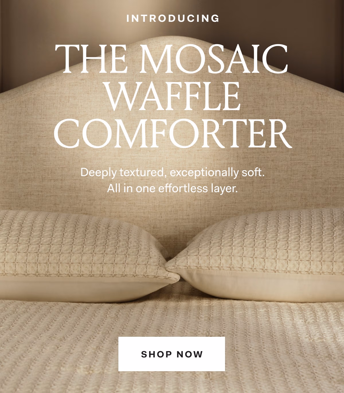 Introducing The Mosaic Waffle Comforter Deeply textured, exceptionally soft. All in one effortless layer. SHOP NOW 